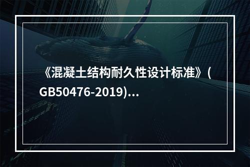 《混凝土结构耐久性设计标准》(GB50476-2019)规定