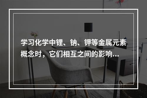 学习化学中锂、钠、钾等金属元素概念时，它们相互之间的影响是（