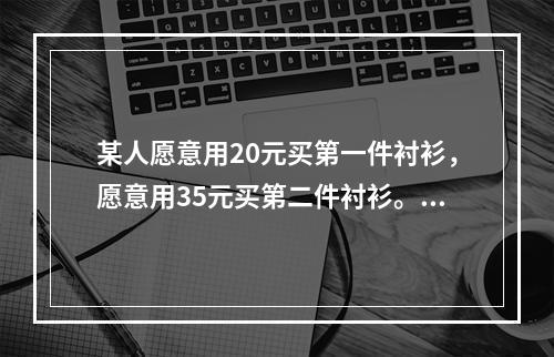 某人愿意用20元买第一件衬衫，愿意用35元买第二件衬衫。第二