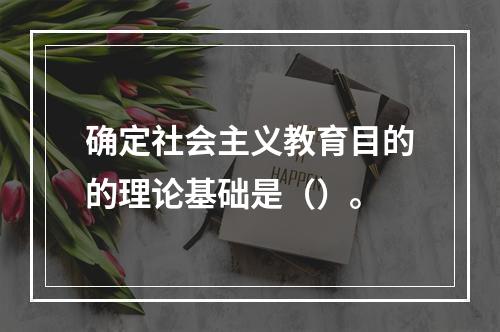 确定社会主义教育目的的理论基础是（）。