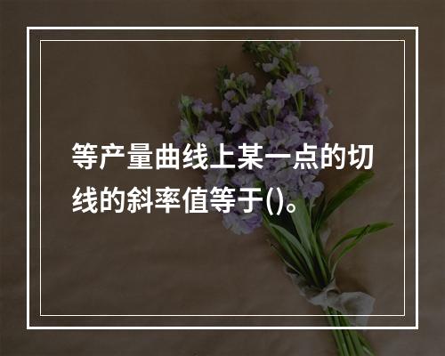 等产量曲线上某一点的切线的斜率值等于()。