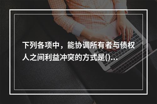 下列各项中，能协调所有者与债权人之间利益冲突的方式是()。