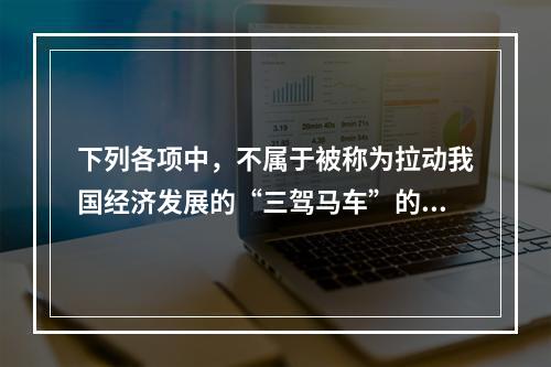 下列各项中，不属于被称为拉动我国经济发展的“三驾马车”的是(