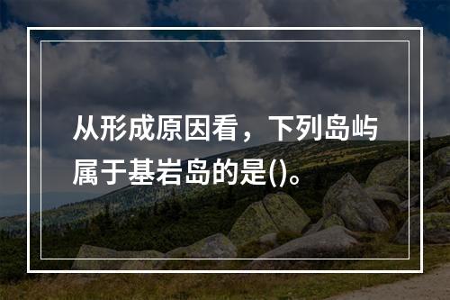 从形成原因看，下列岛屿属于基岩岛的是()。