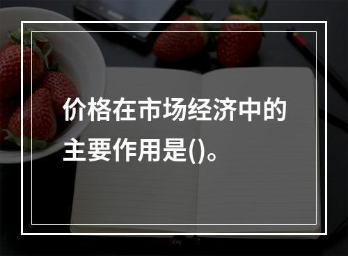 价格在市场经济中的主要作用是()。