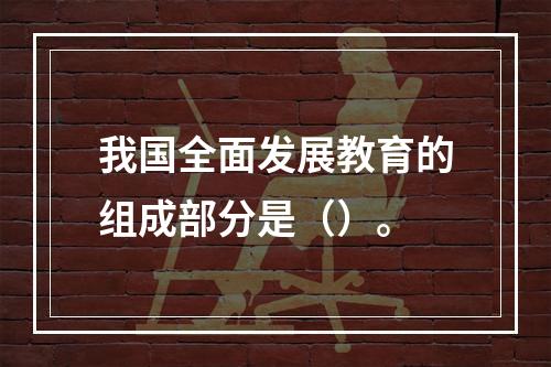 我国全面发展教育的组成部分是（）。