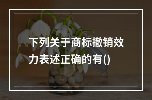 下列关于商标撤销效力表述正确的有()