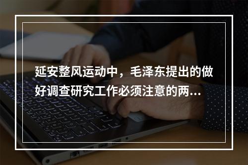 延安整风运动中，毛泽东提出的做好调查研究工作必须注意的两个问