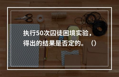 执行50次囚徒困境实验，得出的结果是否定的。（）