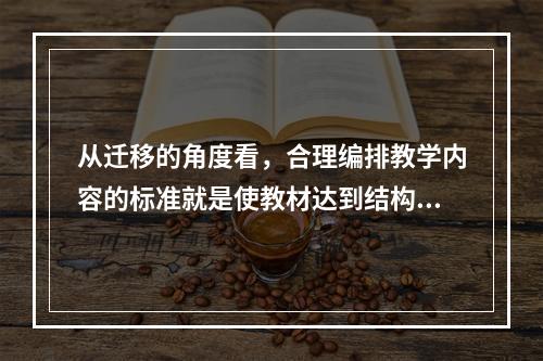 从迁移的角度看，合理编排教学内容的标准就是使教材达到结构化、