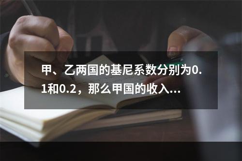 甲、乙两国的基尼系数分别为0.1和0.2，那么甲国的收入分配