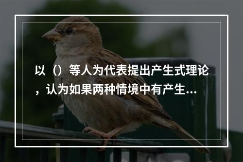 以（）等人为代表提出产生式理论，认为如果两种情境中有产生式的