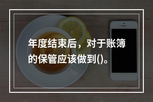 年度结束后，对于账簿的保管应该做到()。