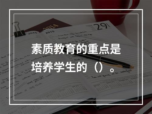 素质教育的重点是培养学生的（）。