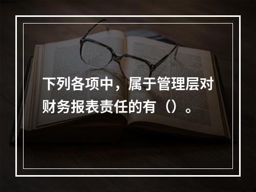 下列各项中，属于管理层对财务报表责任的有（）。