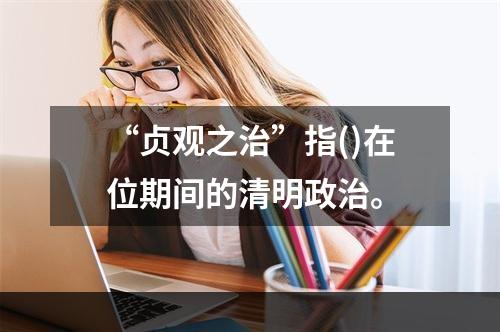 “贞观之治”指()在位期间的清明政治。