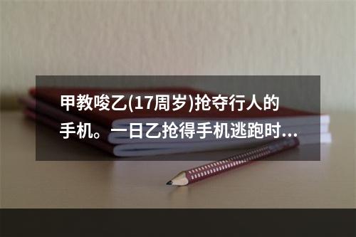 甲教唆乙(17周岁)抢夺行人的手机。一日乙抢得手机逃跑时，将