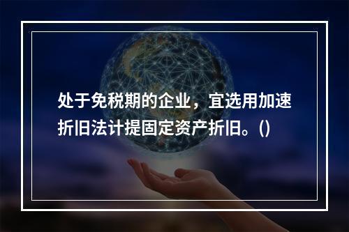 处于免税期的企业，宜选用加速折旧法计提固定资产折旧。()