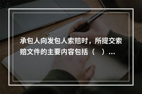 承包人向发包人索赔时，所提交索赔文件的主要内容包括（　）。