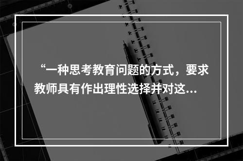 “一种思考教育问题的方式，要求教师具有作出理性选择并对这些选