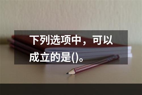 下列选项中，可以成立的是()。