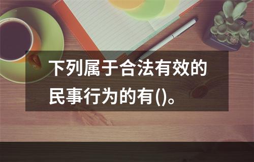 下列属于合法有效的民事行为的有()。