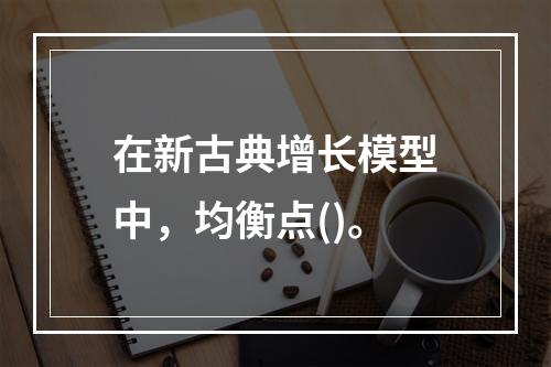 在新古典增长模型中，均衡点()。