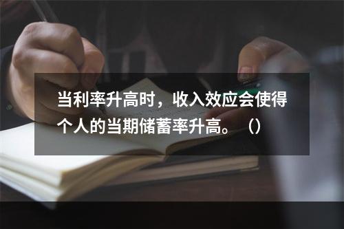 当利率升高时，收入效应会使得个人的当期储蓄率升高。（）