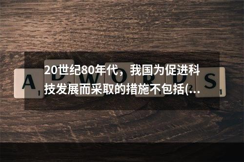 20世纪80年代，我国为促进科技发展而采取的措施不包括()。