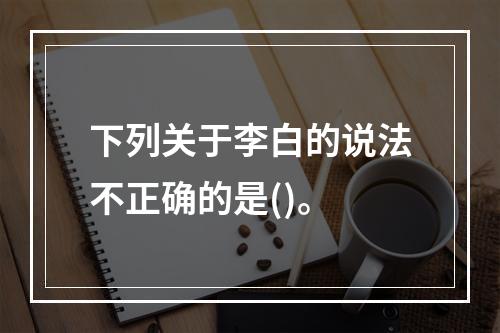 下列关于李白的说法不正确的是()。