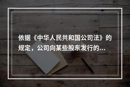 依据《中华人民共和国公司法》的规定，公司向某些股东发行的股票