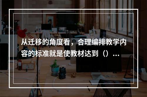 从迁移的角度看，合理编排教学内容的标准就是使教材达到（）、（