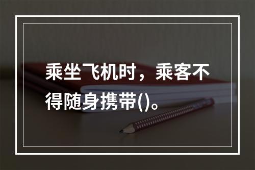 乘坐飞机时，乘客不得随身携带()。