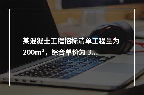 某混凝土工程招标清单工程量为 200m³，综合单价为 300