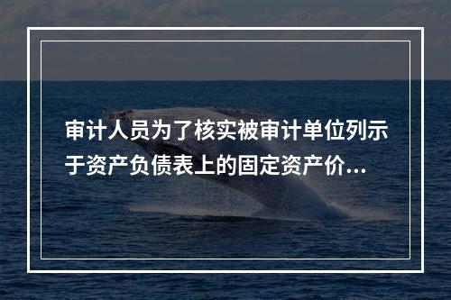 审计人员为了核实被审计单位列示于资产负债表上的固定资产价值的