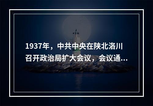 1937年，中共中央在陕北洛川召开政治局扩大会议，会议通过了