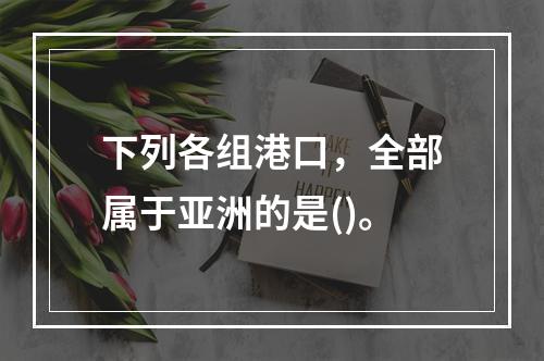 下列各组港口，全部属于亚洲的是()。