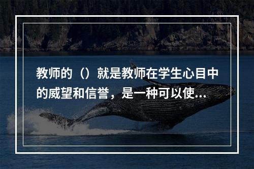 教师的（）就是教师在学生心目中的威望和信誉，是一种可以使教师