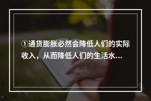 ①通货膨胀必然会降低人们的实际收入，从而降低人们的生活水平。