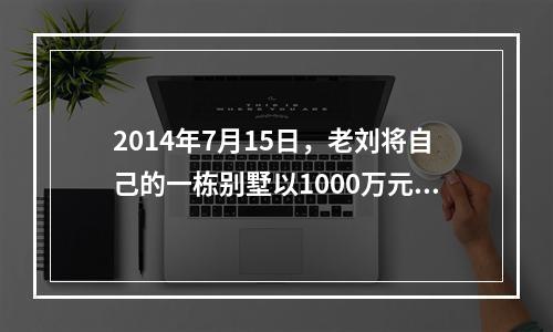 2014年7月15日，老刘将自己的一栋别墅以1000万元的价