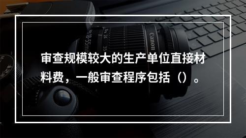 审查规模较大的生产单位直接材料费，一般审查程序包括（）。