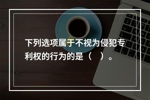 下列选项属于不视为侵犯专利权的行为的是（　）。