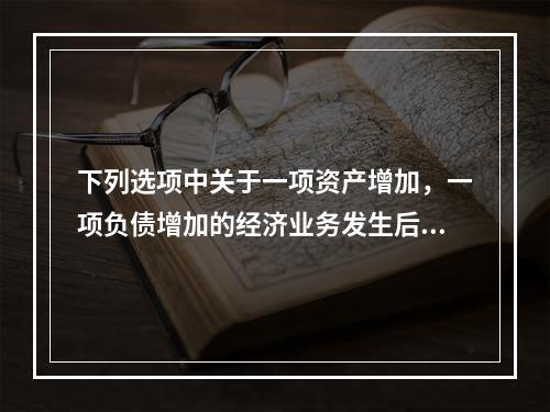 下列选项中关于一项资产增加，一项负债增加的经济业务发生后，会