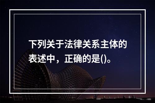 下列关于法律关系主体的表述中，正确的是()。