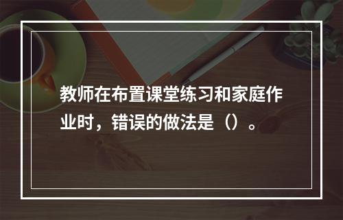 教师在布置课堂练习和家庭作业时，错误的做法是（）。