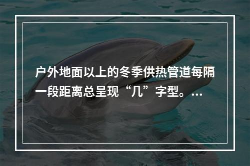 户外地面以上的冬季供热管道每隔一段距离总呈现“几”字型。其主