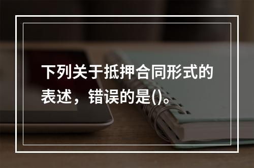 下列关于抵押合同形式的表述，错误的是()。