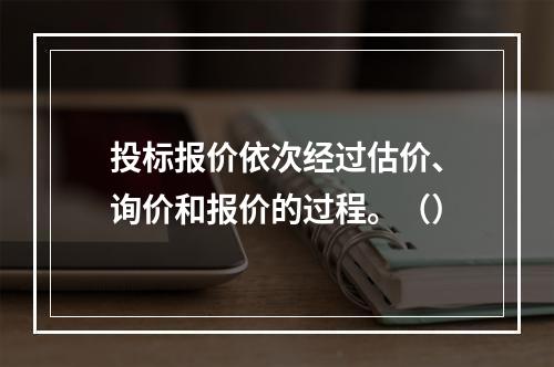 投标报价依次经过估价、询价和报价的过程。（）