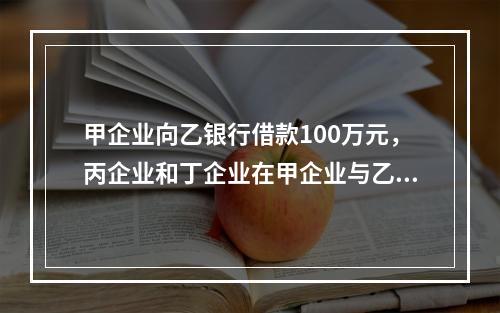 甲企业向乙银行借款100万元，丙企业和丁企业在甲企业与乙银行