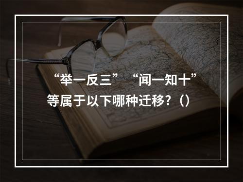 “举一反三”“闻一知十”等属于以下哪种迁移?（）